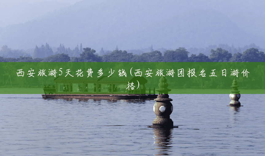 西安旅游5天花费多少钱(西安旅游团报名五日游价格) 西安旅游5天花费多少钱(西安旅游团报名五日游价格)