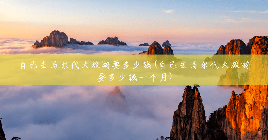 自己去马尔代夫旅游要多少钱(自己去马尔代夫旅游要多少钱一个月) 自己去马尔代夫旅游要多少钱(自己去马尔代夫旅游要多少钱一个月)
