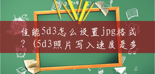 佳能5d3怎么设置jpg格式?(5d3照片写入速度是多少合适) 佳能5d3怎么设置jpg格式?(5d3照片写入速度是多少合适)