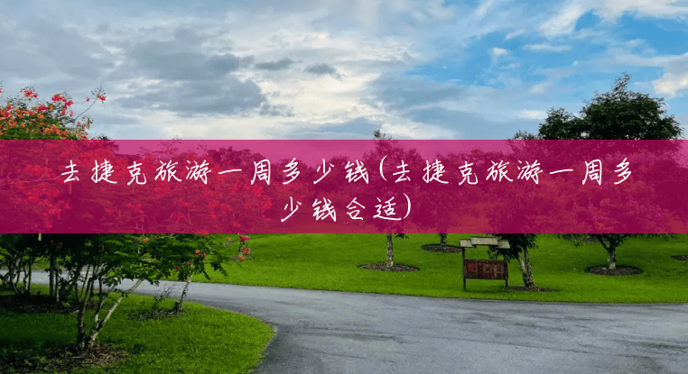 去捷克旅游一周多少钱(去捷克旅游一周多少钱合适) 去捷克旅游一周多少钱(去捷克旅游一周多少钱合适)
