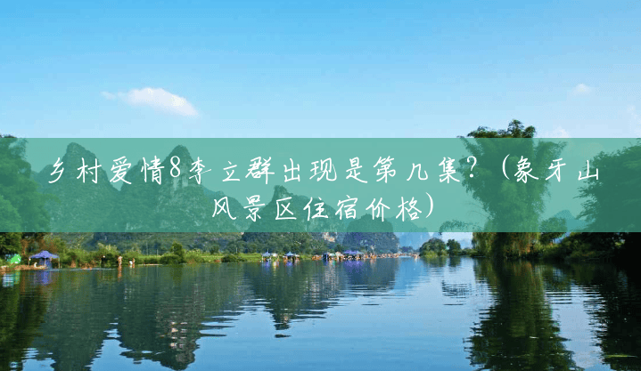 乡村爱情8李立群出现是第几集?(象牙山风景区住宿价格) 乡村爱情8李立群出现是第几集?(象牙山风景区住宿价格)