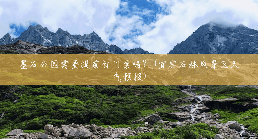 墨石公园需要提前订门票吗?(宜宾石林风景区天气预报) 墨石公园需要提前订门票吗?(宜宾石林风景区天气预报)