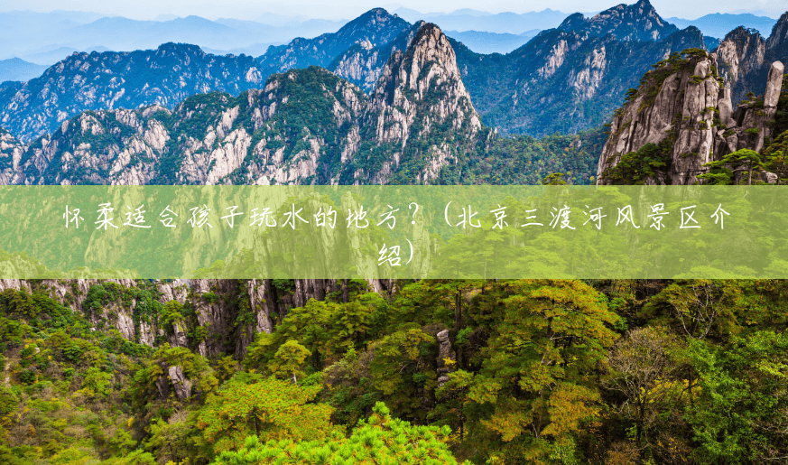 怀柔适合孩子玩水的地方?(北京三渡河风景区介绍) 怀柔适合孩子玩水的地方?(北京三渡河风景区介绍)