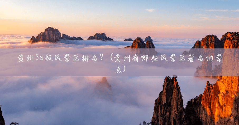 贵州5a级风景区排名?(贵州有哪些风景区著名的景点) 贵州5a级风景区排名?(贵州有哪些风景区著名的景点)