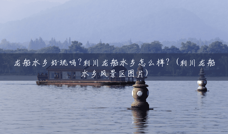 龙船水乡好玩吗?利川龙船水乡怎么样?(利川龙船水乡风景区图片) 龙船水乡好玩吗?利川龙船水乡怎么样?(利川龙船水乡风景区图片)