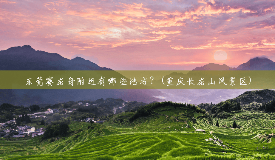 东莞赛龙舟附近有哪些地方?(重庆长龙山风景区) 东莞赛龙舟附近有哪些地方?(重庆长龙山风景区)