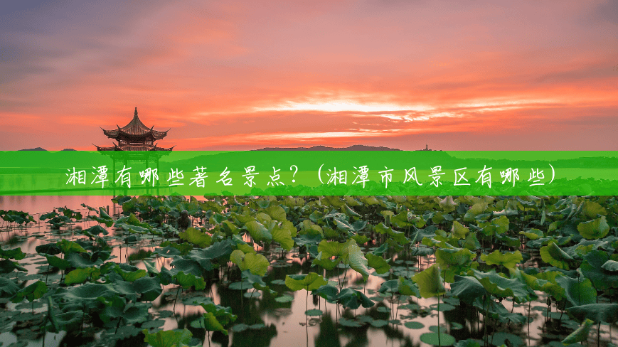 湘潭有哪些著名景点?(湘潭市风景区有哪些) 湘潭有哪些著名景点?(湘潭市风景区有哪些)