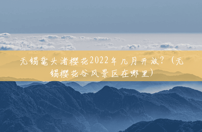无锡鼋头渚樱花2022年几月开放?(无锡樱花谷风景区在哪里) 无锡鼋头渚樱花2022年几月开放?(无锡樱花谷风景区在哪里)
