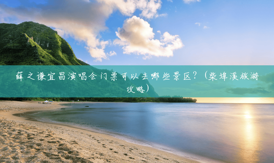 薛之谦宜昌演唱会门票可以去哪些景区?(柴埠溪旅游攻略) 薛之谦宜昌演唱会门票可以去哪些景区?(柴埠溪旅游攻略)