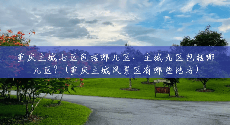 重庆主城七区包括哪几区,主城九区包括哪几区?(重庆主城风景区有哪些地方) 重庆主城七区包括哪几区,主城九区包括哪几区?(重庆主城风景区有哪些地方)