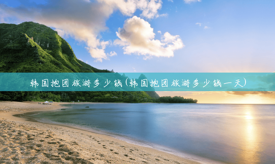 韩国抱团旅游多少钱(韩国抱团旅游多少钱一天) 韩国抱团旅游多少钱(韩国抱团旅游多少钱一天)
