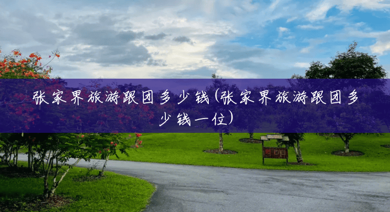 张家界旅游跟团多少钱(张家界旅游跟团多少钱一位) 张家界旅游跟团多少钱(张家界旅游跟团多少钱一位)