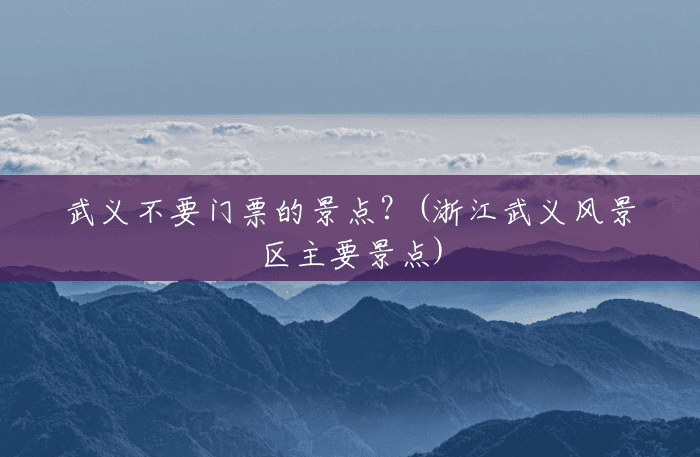 武义不要门票的景点?(浙江武义风景区主要景点) 武义不要门票的景点?(浙江武义风景区主要景点)