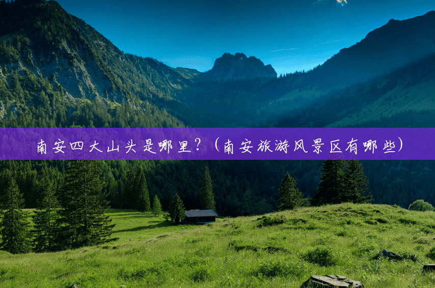 南安四大山头是哪里?(南安旅游风景区有哪些) 南安四大山头是哪里?(南安旅游风景区有哪些)