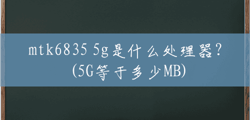 mtk6835 5g是什么处理器？(5G等于多少MB)