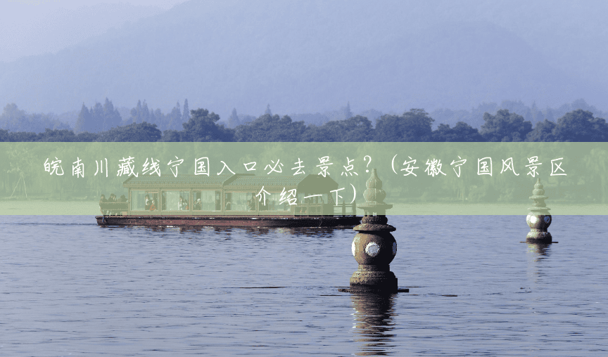 皖南川藏线宁国入口必去景点？(安徽宁国风景区介绍一下)