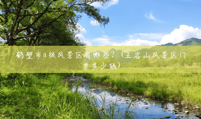 鹤壁市a级风景区有哪些?(五岩山风景区门票多少钱) 鹤壁市a级风景区有哪些?(五岩山风景区门票多少钱)