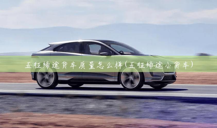 五征缔途货车质量怎么样(五征缔途小货车) 五征缔途货车质量怎么样(五征缔途小货车)