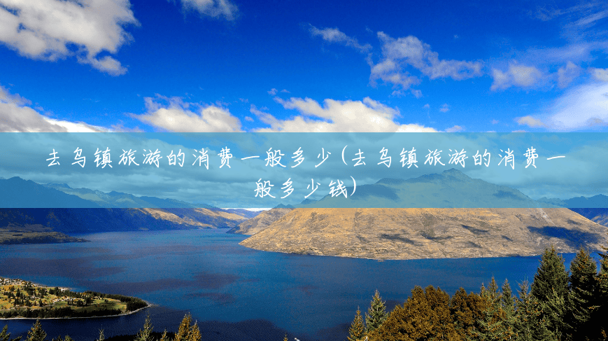 去乌镇旅游的消费一般多少(去乌镇旅游的消费一般多少钱) 去乌镇旅游的消费一般多少(去乌镇旅游的消费一般多少钱)