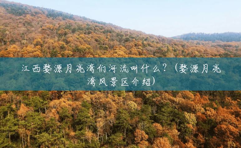 江西婺源月亮湾们河流叫什么？(婺源月亮湾风景区介绍)