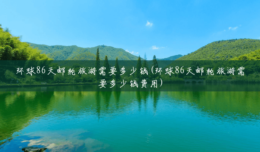 环球86天邮轮旅游需要多少钱(环球86天邮轮旅游需要多少钱费用) 环球86天邮轮旅游需要多少钱(环球86天邮轮旅游需要多少钱费用)