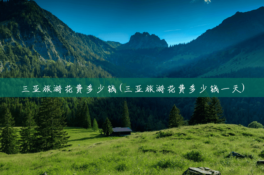 三亚旅游花费多少钱(三亚旅游花费多少钱一天) 三亚旅游花费多少钱(三亚旅游花费多少钱一天)