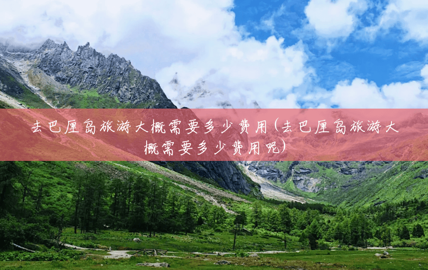 去巴厘岛旅游大概需要多少费用(去巴厘岛旅游大概需要多少费用呢)