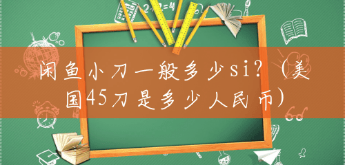 闲鱼小刀一般多少si?(美国45刀是多少人民币) 闲鱼小刀一般多少si?(美国45刀是多少人民币)