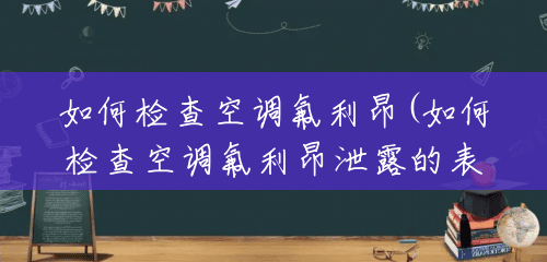 如何检查空调氟利昂(如何检查空调氟利昂泄露的表现) 如何检查空调氟利昂(如何检查空调氟利昂泄露的表现)