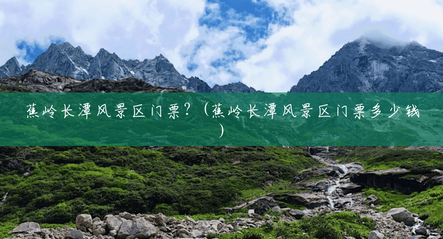 蕉岭长潭风景区门票?(蕉岭长潭风景区门票多少钱) 蕉岭长潭风景区门票?(蕉岭长潭风景区门票多少钱)