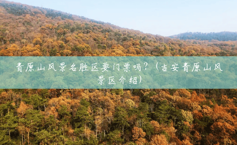 青原山风景名胜区要门票吗?(吉安青原山风景区介绍) 青原山风景名胜区要门票吗?(吉安青原山风景区介绍)