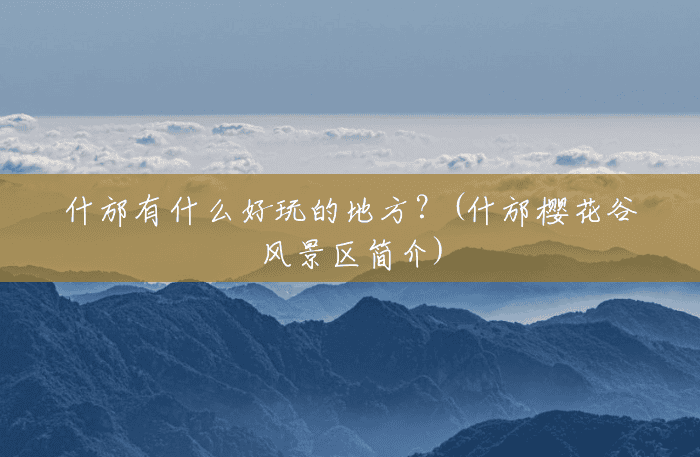 什邡有什么好玩的地方?(什邡樱花谷风景区简介) 什邡有什么好玩的地方?(什邡樱花谷风景区简介)