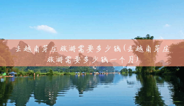 去越南芽庄旅游需要多少钱(去越南芽庄旅游需要多少钱一个月) 去越南芽庄旅游需要多少钱(去越南芽庄旅游需要多少钱一个月)
