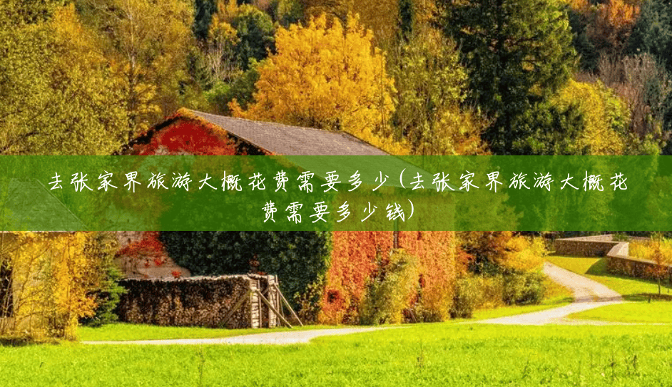 去张家界旅游大概花费需要多少(去张家界旅游大概花费需要多少钱) 去张家界旅游大概花费需要多少(去张家界旅游大概花费需要多少钱)