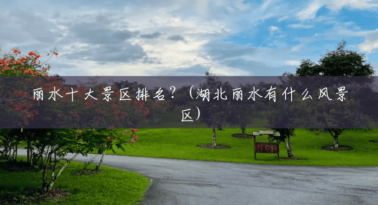 丽水十大景区排名？(湖北丽水有什么风景区)