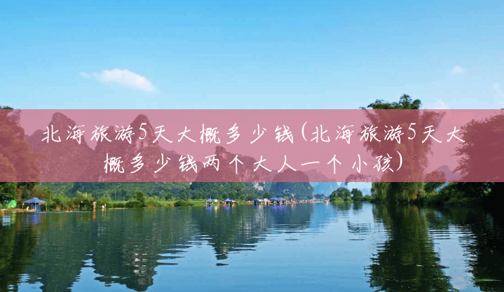 北海旅游5天大概多少钱(北海旅游5天大概多少钱两个大人一个小孩) 北海旅游5天大概多少钱(北海旅游5天大概多少钱两个大人一个小孩)