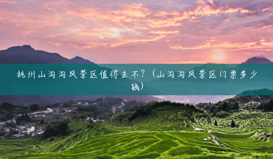 杭州山沟沟风景区值得去不?(山沟沟风景区门票多少钱) 杭州山沟沟风景区值得去不?(山沟沟风景区门票多少钱)