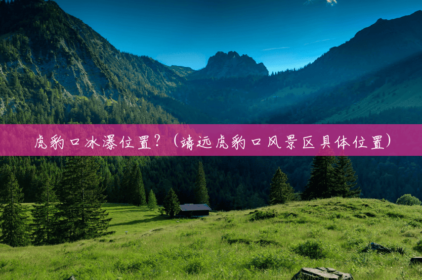 虎豹口冰瀑位置?(靖远虎豹口风景区具体位置) 虎豹口冰瀑位置?(靖远虎豹口风景区具体位置)