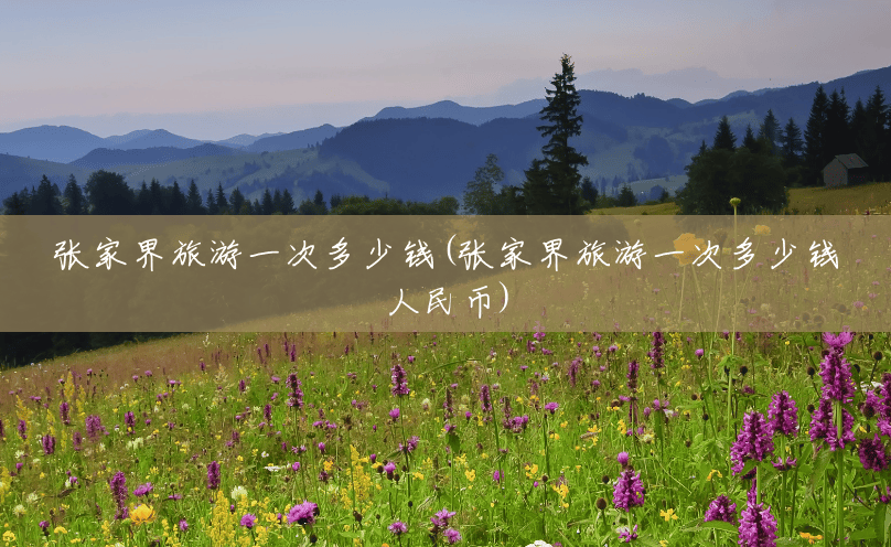 张家界旅游一次多少钱(张家界旅游一次多少钱人民币) 张家界旅游一次多少钱(张家界旅游一次多少钱人民币)