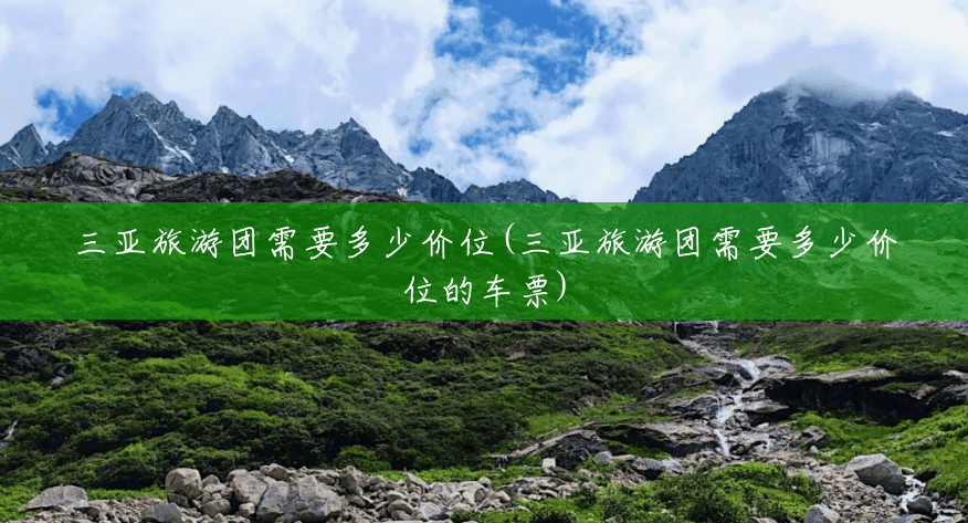 三亚旅游团需要多少价位(三亚旅游团需要多少价位的车票) 三亚旅游团需要多少价位(三亚旅游团需要多少价位的车票)