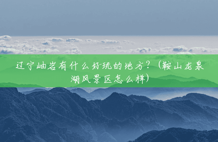 辽宁岫岩有什么好玩的地方?(鞍山龙泉湖风景区怎么样) 辽宁岫岩有什么好玩的地方?(鞍山龙泉湖风景区怎么样)