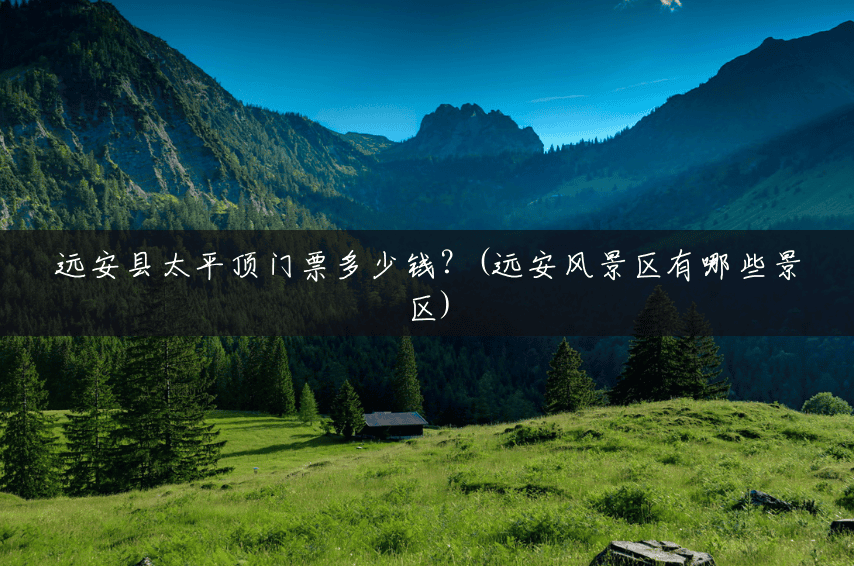 远安县太平顶门票多少钱?(远安风景区有哪些景区) 远安县太平顶门票多少钱?(远安风景区有哪些景区)