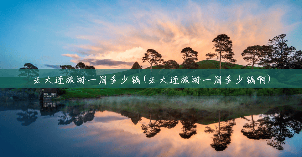 去大连旅游一周多少钱(去大连旅游一周多少钱啊) 去大连旅游一周多少钱(去大连旅游一周多少钱啊)