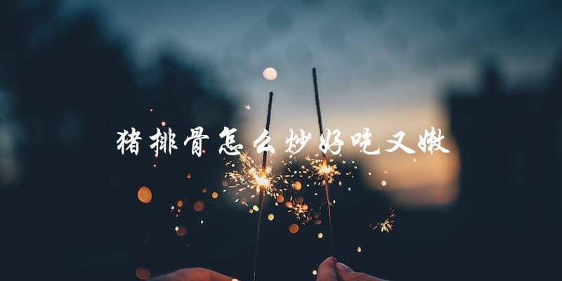 猪排骨炒出嫩滑口感的秘诀! 猪排骨炒出嫩滑口感的秘诀!