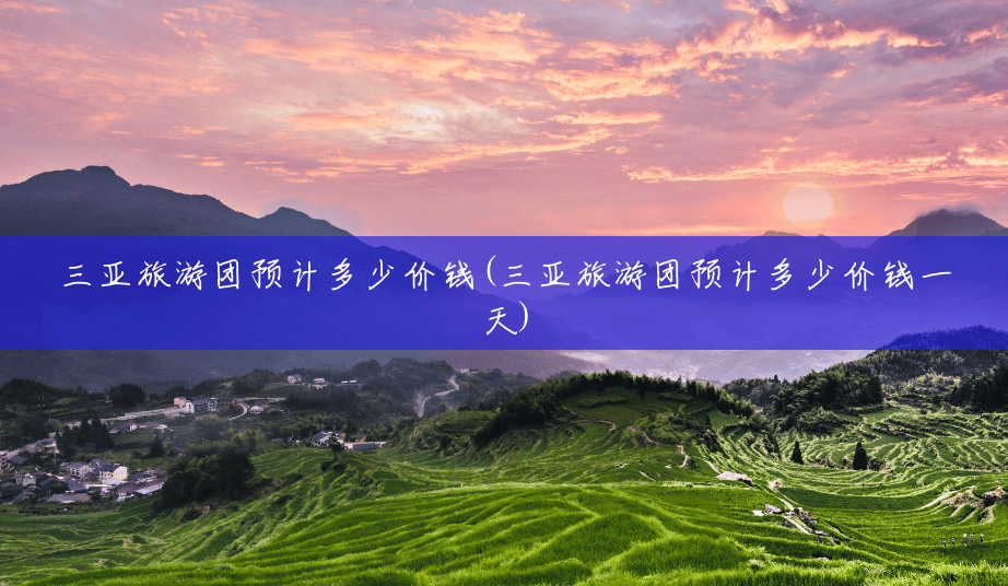 三亚旅游团预计多少价钱(三亚旅游团预计多少价钱一天) 三亚旅游团预计多少价钱(三亚旅游团预计多少价钱一天)