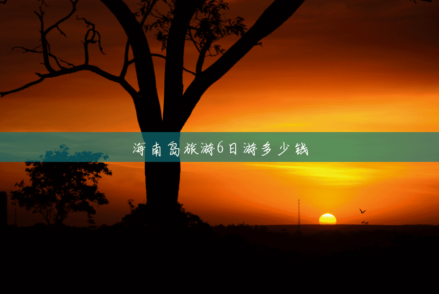 海南岛旅游6日游多少钱 海南岛旅游6日游多少钱