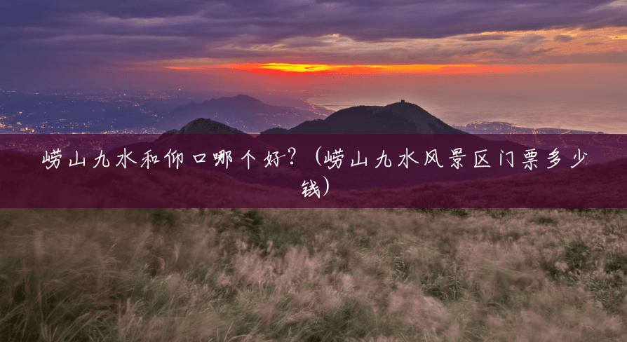 崂山九水和仰口哪个好?(崂山九水风景区门票多少钱) 崂山九水和仰口哪个好?(崂山九水风景区门票多少钱)
