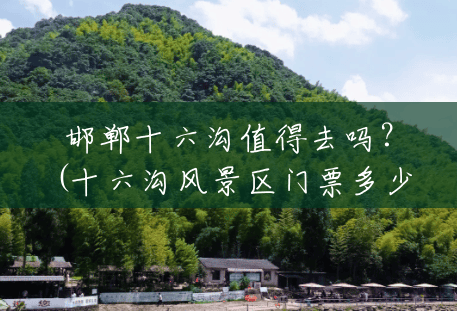 邯郸十六沟值得去吗?(十六沟风景区门票多少钱) 邯郸十六沟值得去吗?(十六沟风景区门票多少钱)