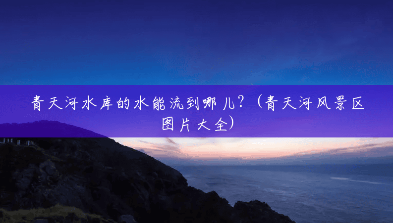 青天河水库的水能流到哪儿？(青天河风景区图片大全)