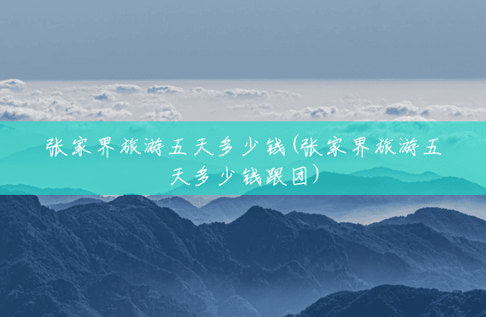 张家界旅游五天多少钱(张家界旅游五天多少钱跟团) 张家界旅游五天多少钱(张家界旅游五天多少钱跟团)